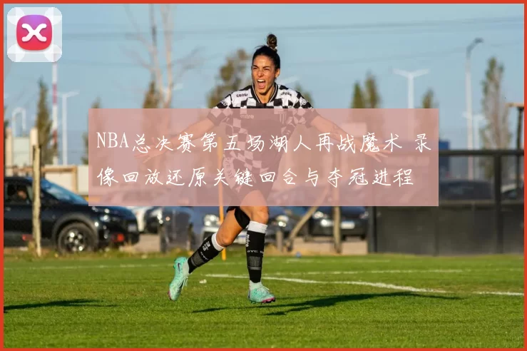 NBA总决赛第五场湖人再战魔术 录像回放还原关键回合与夺冠进程
