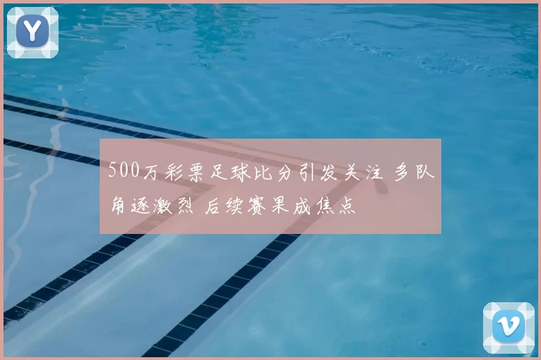 500万彩票足球比分引发关注 多队角逐激烈 后续赛果成焦点