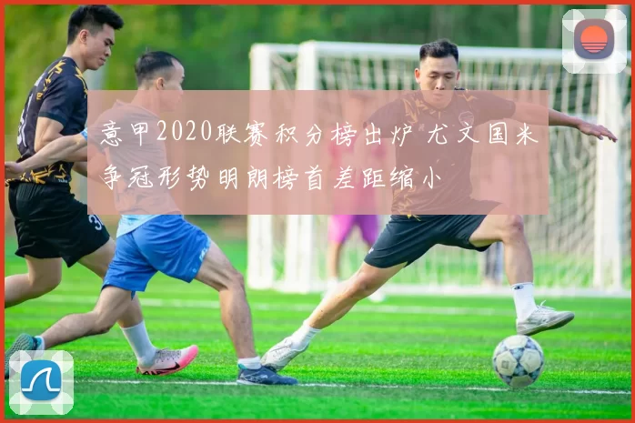 意甲2020联赛积分榜出炉 尤文国米争冠形势明朗榜首差距缩小