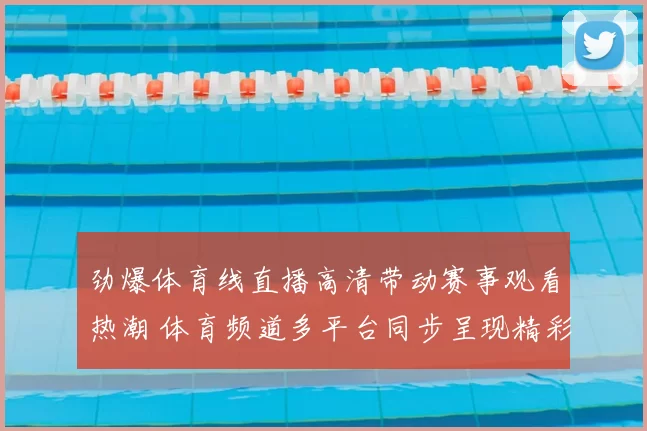劲爆体育线直播高清带动赛事观看热潮 体育频道多平台同步呈现精彩对决
