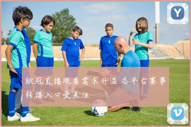 欧冠直播观看需求升温 各平台赛事转播入口受关注