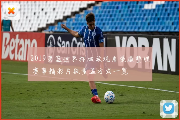 2019男篮世界杯回放观看渠道整理 赛事精彩片段重温方式一览