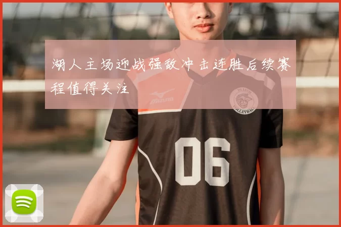 湖人主场迎战强敌冲击连胜后续赛程值得关注
