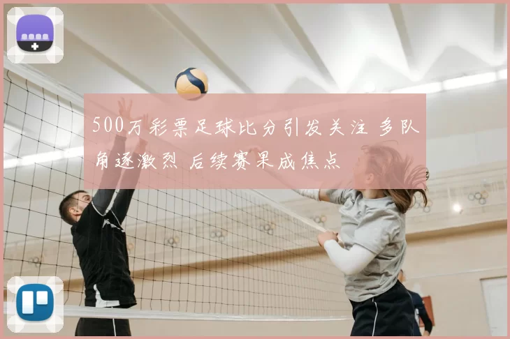 500万彩票足球比分引发关注 多队角逐激烈 后续赛果成焦点