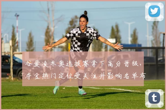 谷爱凌冬奥选拔赛拿下高分晋级,夺金热门定位受关注并影响名单布局