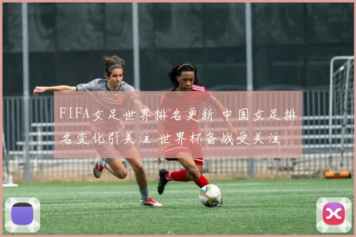 FIFA女足世界排名更新 中国女足排名变化引关注 世界杯备战受关注