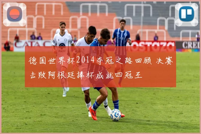 德国世界杯2014夺冠之路回顾 决赛击败阿根廷捧杯成就四冠王