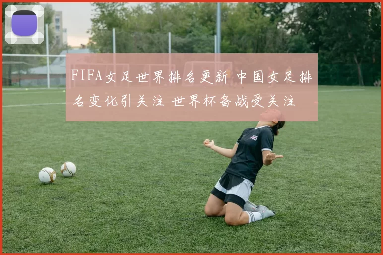 FIFA女足世界排名更新 中国女足排名变化引关注 世界杯备战受关注