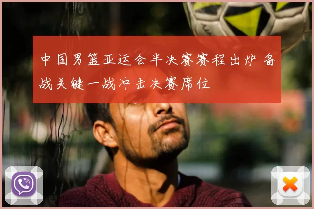 中国男篮亚运会半决赛赛程出炉 备战关键一战冲击决赛席位
