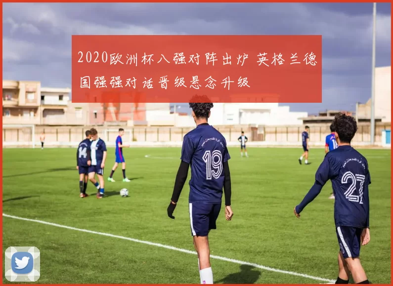 2020欧洲杯八强对阵出炉 英格兰德国强强对话晋级悬念升级