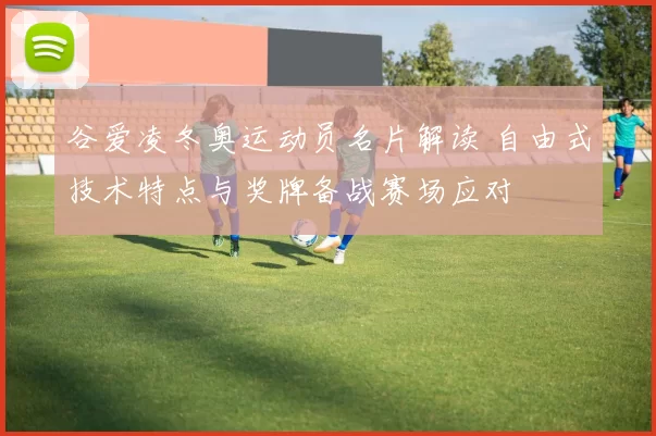 谷爱凌冬奥运动员名片解读 自由式技术特点与奖牌备战赛场应对