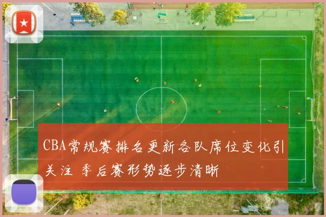 CBA常规赛排名更新各队席位变化引关注 季后赛形势逐步清晰