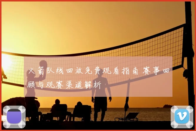 火箭队线回放免费观看指南 赛事回顾与观赛渠道解析