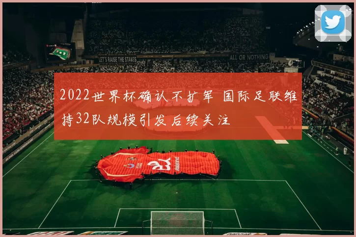 2022世界杯确认不扩军 国际足联维持32队规模引发后续关注