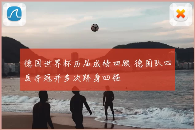 德国世界杯历届成绩回顾 德国队四度夺冠并多次跻身四强