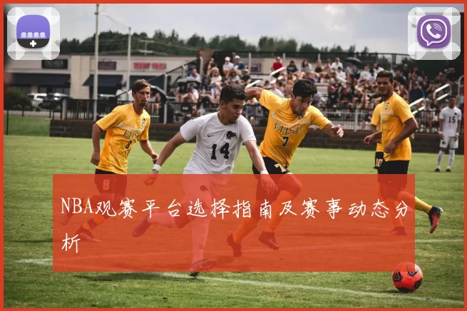 NBA观赛平台选择指南及赛事动态分析