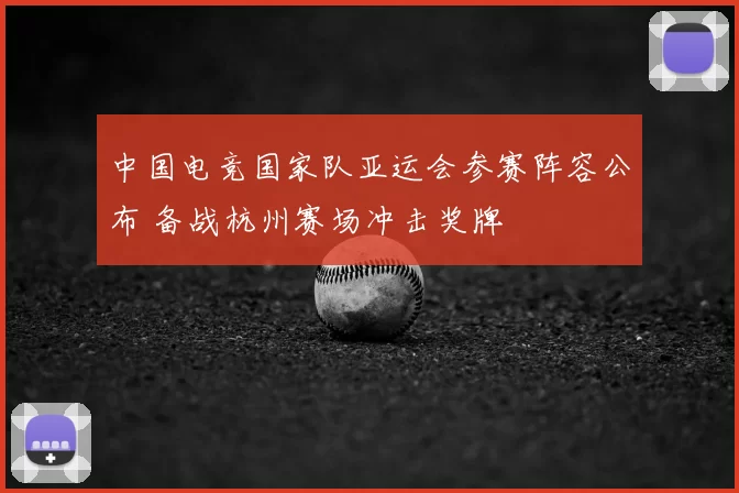 中国电竞国家队亚运会参赛阵容公布 备战杭州赛场冲击奖牌