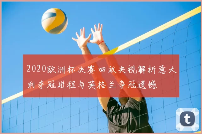 2020欧洲杯决赛回放央视解析意大利夺冠进程与英格兰争冠遗憾