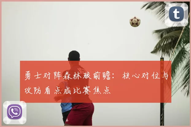 勇士对阵森林狼前瞻:核心对位与攻防看点成比赛焦点