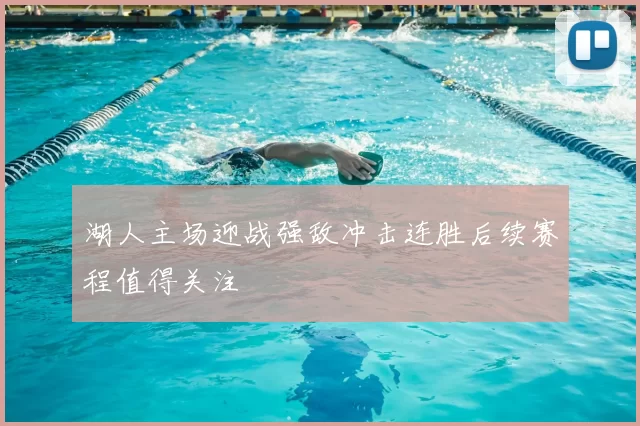 湖人主场迎战强敌冲击连胜后续赛程值得关注