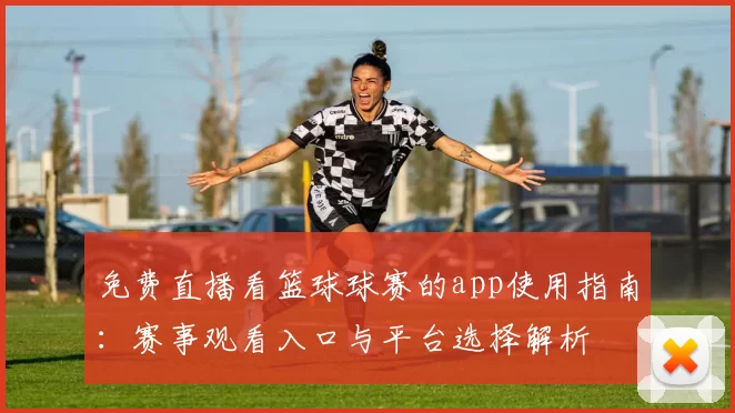 免费直播看篮球球赛的app使用指南：赛事观看入口与平台选择解析