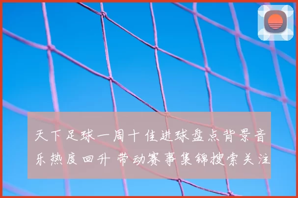 天下足球一周十佳进球盘点背景音乐热度回升 带动赛事集锦搜索关注