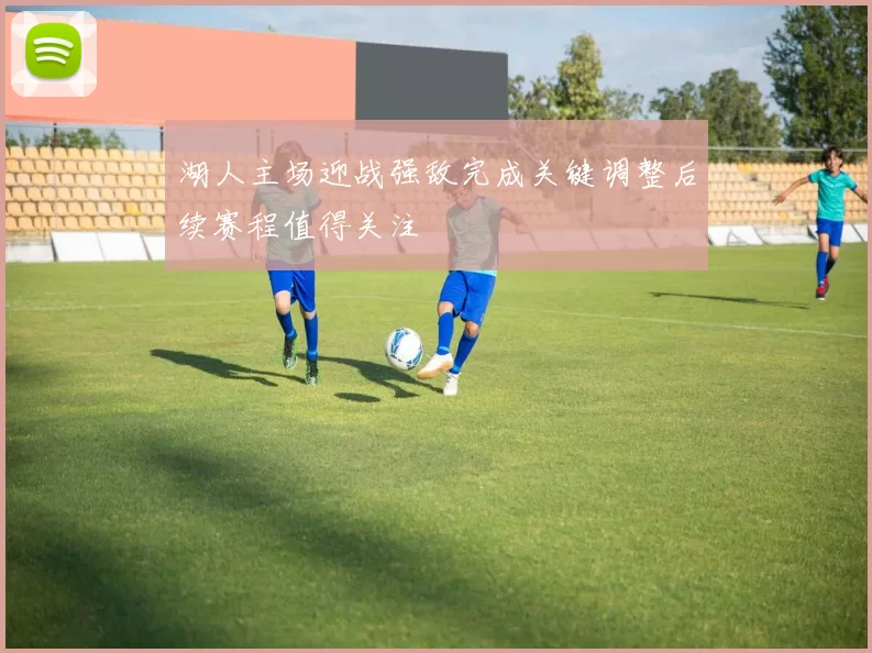 湖人主场迎战强敌完成关键调整后续赛程值得关注