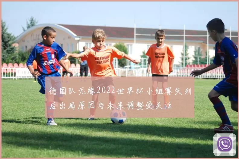 德国队无缘2022世界杯小组赛失利后出局原因与未来调整受关注