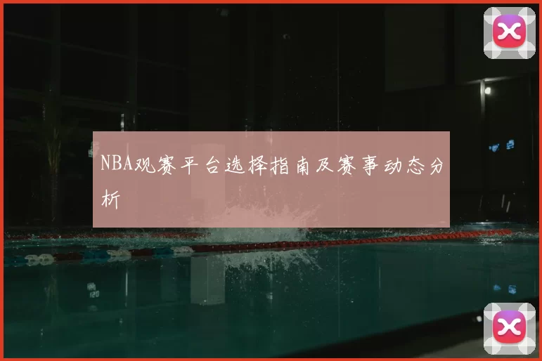 NBA观赛平台选择指南及赛事动态分析