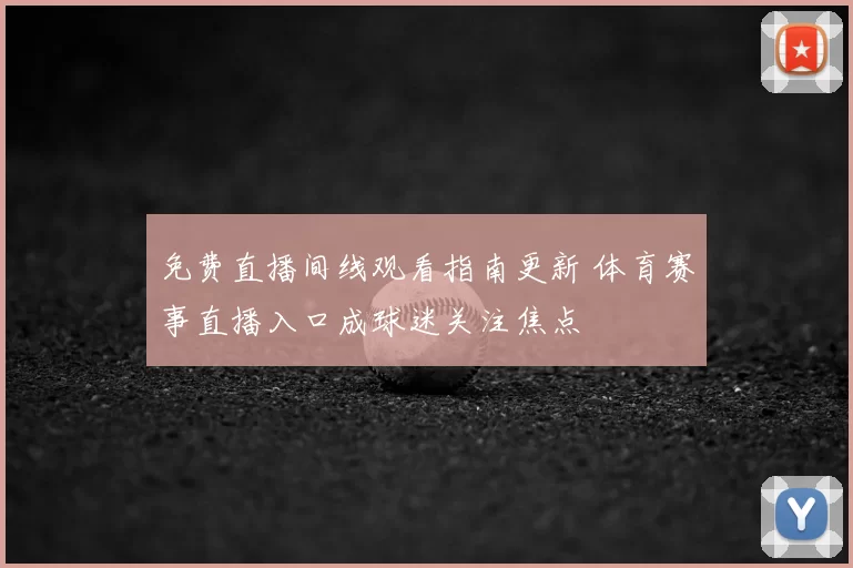 免费直播间线观看指南更新 体育赛事直播入口成球迷关注焦点