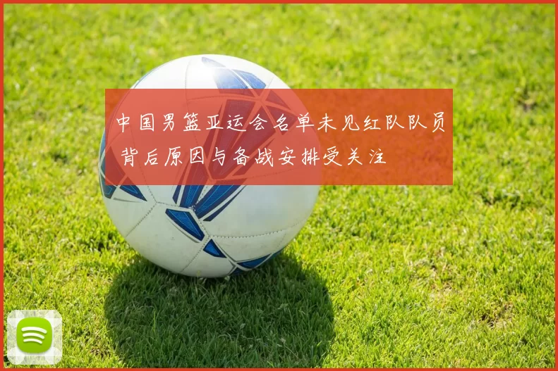 中国男篮亚运会名单未见红队队员 背后原因与备战安排受关注