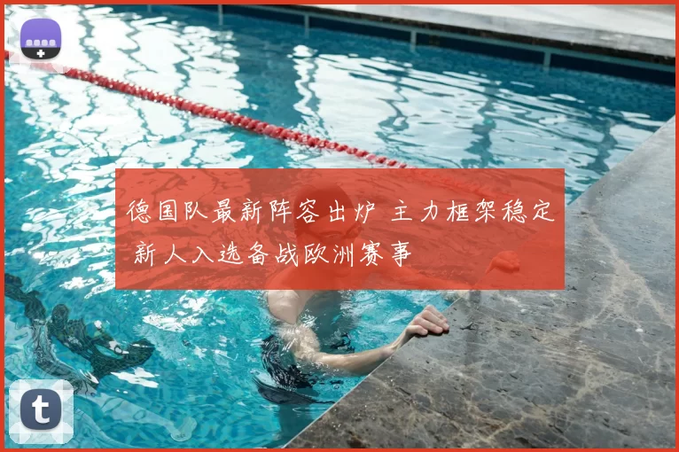 德国队最新阵容出炉 主力框架稳定 新人入选备战欧洲赛事