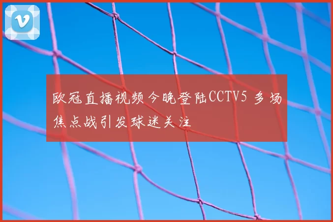 欧冠直播视频今晚登陆CCTV5 多场焦点战引发球迷关注