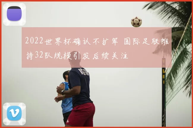 2022世界杯确认不扩军 国际足联维持32队规模引发后续关注