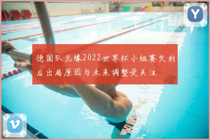 德国队无缘2022世界杯小组赛失利后出局原因与未来调整受关注