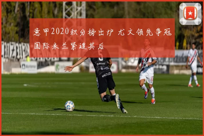 意甲2020积分榜出炉 尤文领先争冠国际米兰紧追其后