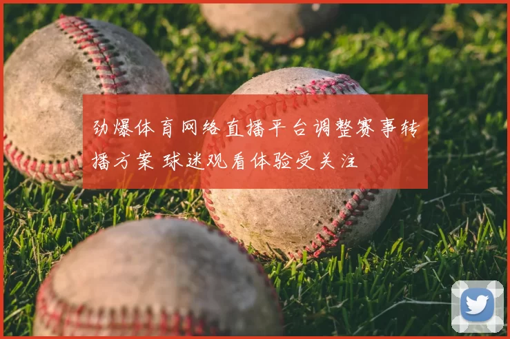劲爆体育网络直播平台调整赛事转播方案 球迷观看体验受关注