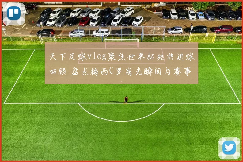 天下足球vlog聚焦世界杯经典进球回顾 盘点梅西C罗高光瞬间与赛事看点