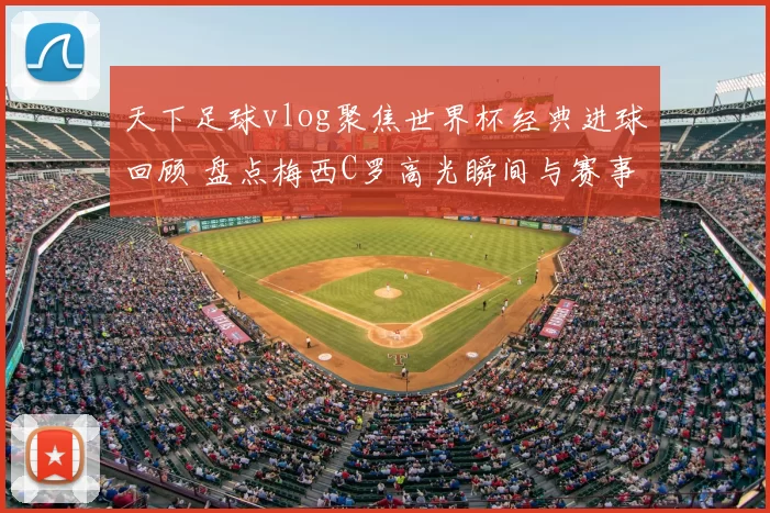 天下足球vlog聚焦世界杯经典进球回顾 盘点梅西C罗高光瞬间与赛事看点
