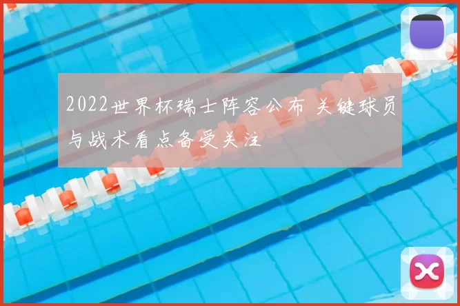2022世界杯瑞士阵容公布 关键球员与战术看点备受关注
