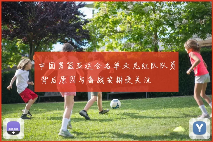 中国男篮亚运会名单未见红队队员 背后原因与备战安排受关注