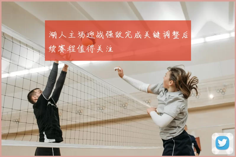 湖人主场迎战强敌完成关键调整后续赛程值得关注