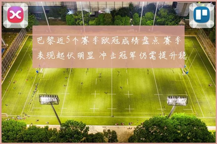 巴黎近5个赛季欧冠成绩盘点 赛季表现起伏明显 冲击冠军仍需提升稳定性