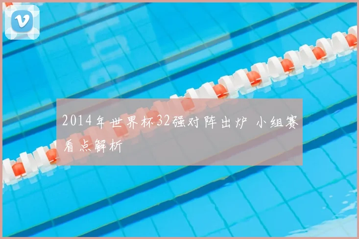 2014年世界杯32强对阵出炉 小组赛看点解析