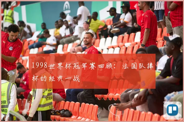 1998世界杯冠军赛回顾:法国队捧杯的经典一战