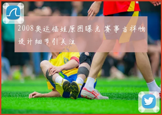 2008奥运福娃原图曝光 赛事吉祥物设计细节引关注