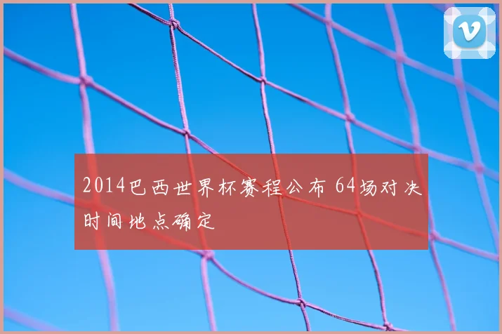 2014巴西世界杯赛程公布 64场对决时间地点确定