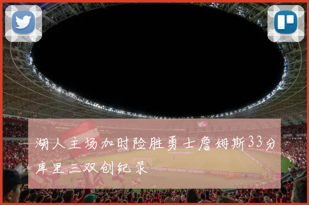 湖人主场加时险胜勇士詹姆斯33分库里三双创纪录