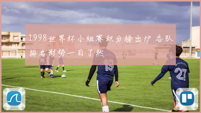 1998世界杯小组赛积分榜出炉 各队排名形势一目了然