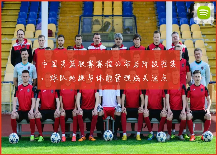 中国男篮联赛赛程公布后阶段密集，球队轮换与体能管理成关注点